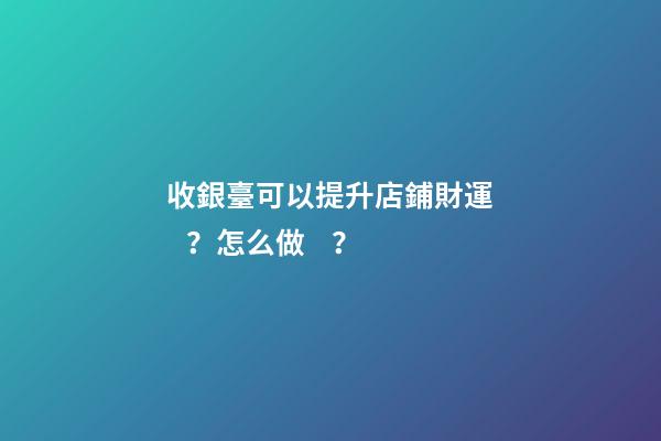 收銀臺可以提升店鋪財運？怎么做？